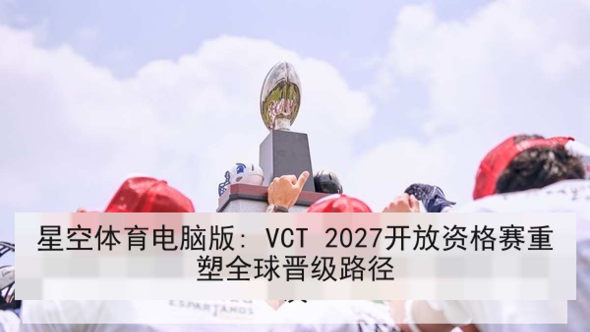 星空体育电脑版: VCT 2027开放资格赛重塑全球晋级路径 星空体育电脑版: VCT 2027开放资格赛重塑全球晋级路径