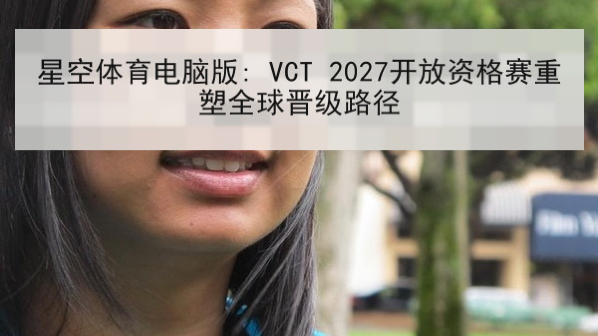 星空体育电脑版: VCT 2027开放资格赛重塑全球晋级路径