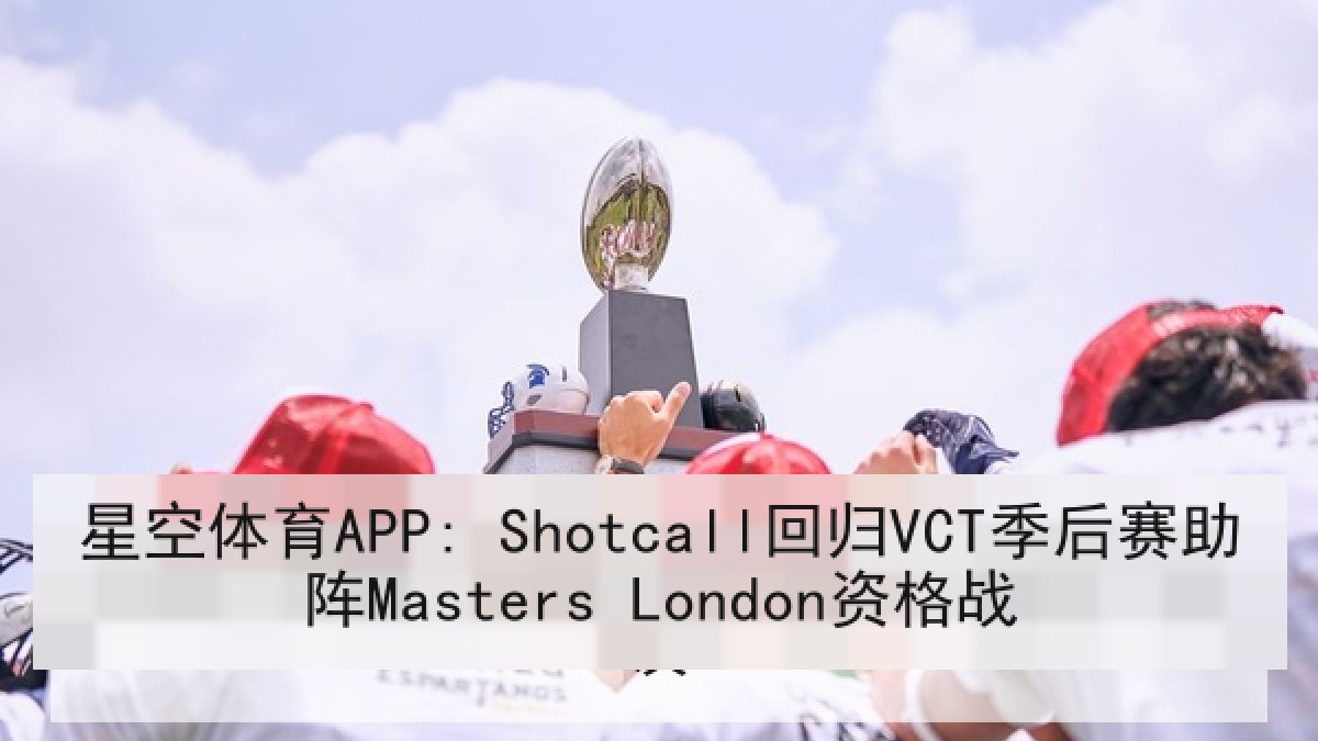 星空体育APP: Shotcall回归VCT季后赛助阵Masters London资格战