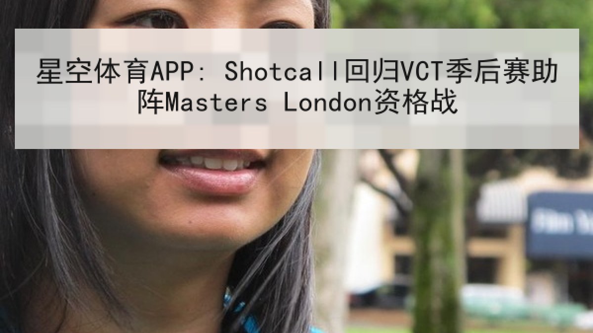 星空体育APP: Shotcall回归VCT季后赛助阵Masters London资格战