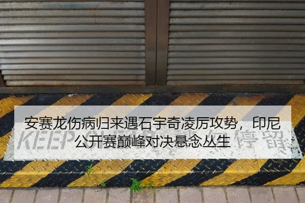 安赛龙伤病归来遇石宇奇凌厉攻势，印尼公开赛巅峰对决悬念丛生