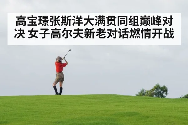 高宝璟张斯洋大满贯同组巅峰对决 女子高尔夫新老对话燃情开战