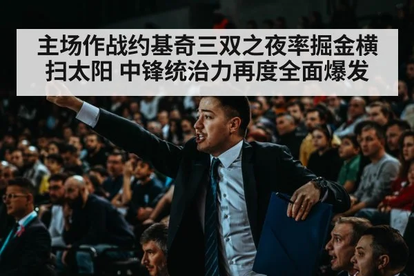 主场作战约基奇三双之夜率掘金横扫太阳 中锋统治力再度全面爆发