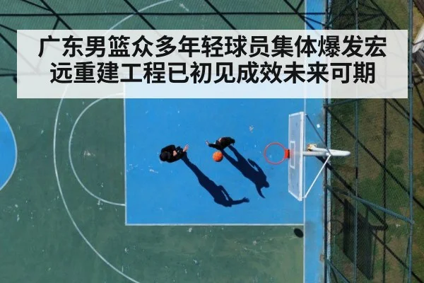 广东男篮众多年轻球员集体爆发宏远重建工程已初见成效未来可期