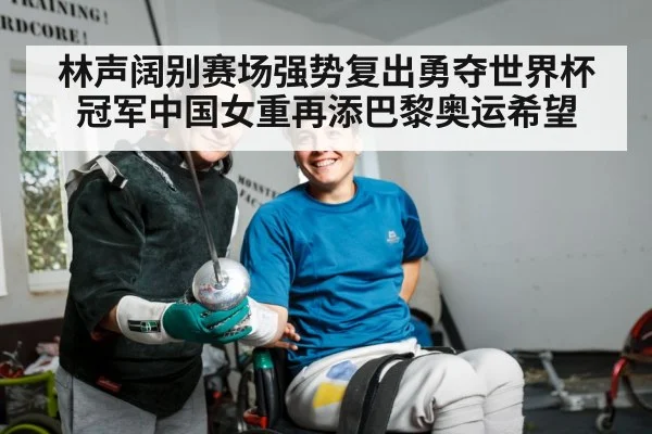 林声阔别赛场强势复出勇夺世界杯冠军中国女重再添巴黎奥运希望