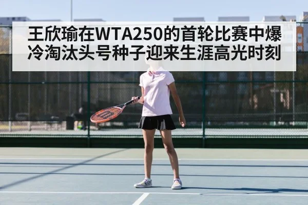 王欣瑜在WTA250的首轮比赛中爆冷淘汰头号种子迎来生涯高光时刻