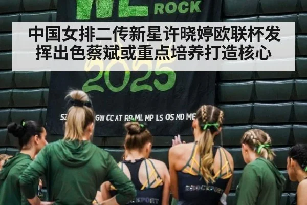 中国女排二传新星许晓婷欧联杯发挥出色蔡斌或重点培养打造核心