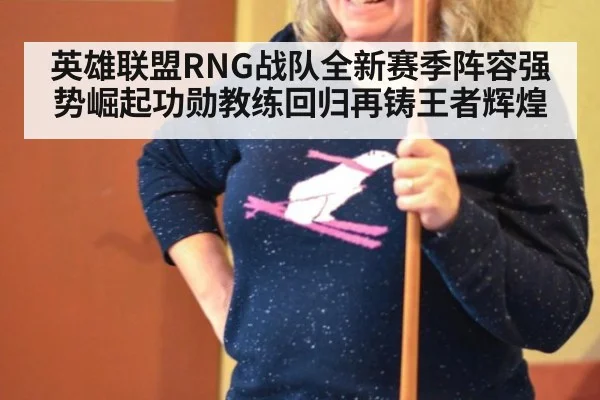 英雄联盟RNG战队全新赛季阵容强势崛起功勋教练回归再铸王者辉煌