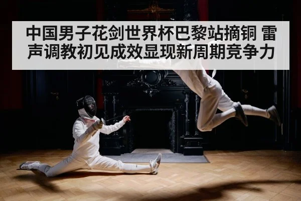 中国男子花剑世界杯巴黎站摘铜 雷声调教初见成效显现新周期竞争力