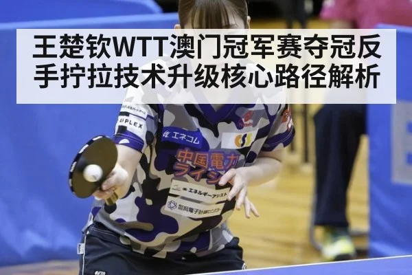 王楚钦WTT澳门冠军赛夺冠反手拧拉技术升级核心路径解析